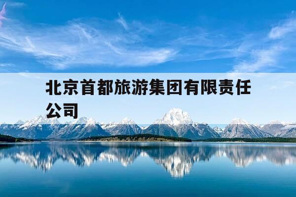 北京首都旅游集团有限责任公司-北京首都旅游集团有限责任公司招聘-第1张图片-优惠活动网