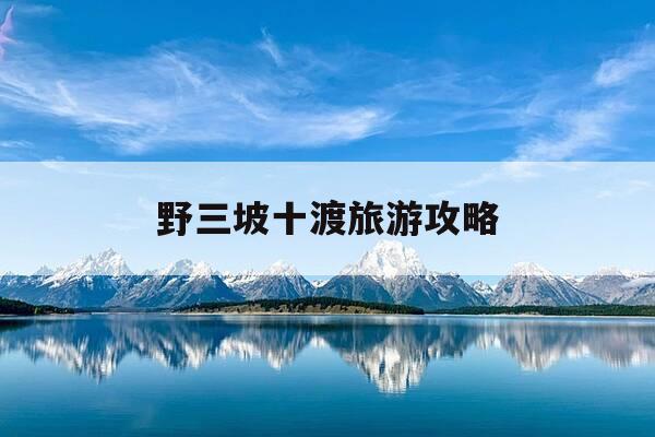 野三坡十渡旅游攻略-野三坡跟十度哪个好玩一些-第1张图片-优惠活动网