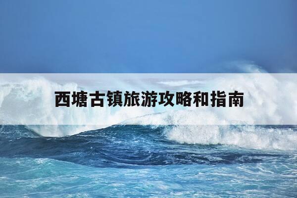 西塘古镇旅游攻略和指南-西塘古镇旅游攻略和指南丽水-第1张图片-优惠活动网