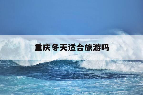 重庆冬天适合旅游吗-重庆冬天适合旅游吗,有哪些必玩的室内景点和美食?-第1张图片-优惠活动网