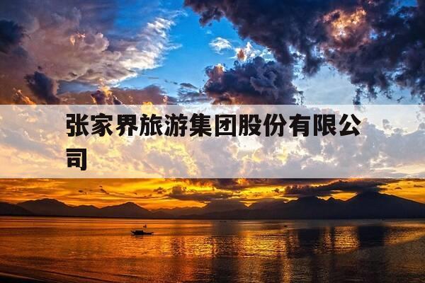 张家界旅游集团股份有限公司-张家界旅游集团股份有限公司是国企吗-第1张图片-优惠活动网