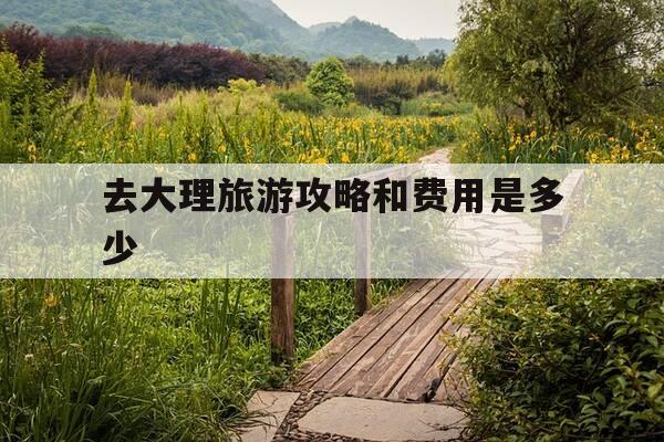 去大理旅游攻略和费用是多少-去大理旅游攻略和费用是多少一天-第1张图片-优惠活动网