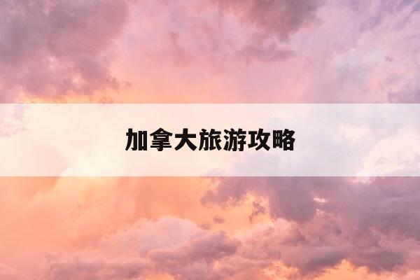 加拿大旅游攻略-加拿大旅游攻略大全-第1张图片-优惠活动网