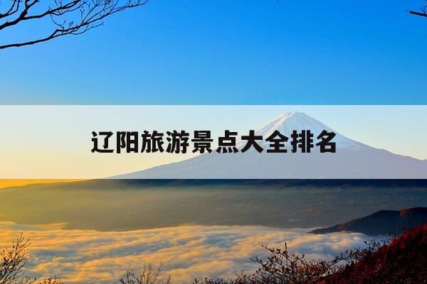 辽阳旅游景点大全排名-辽阳旅游景点大全排名自驾游-第1张图片-优惠活动网