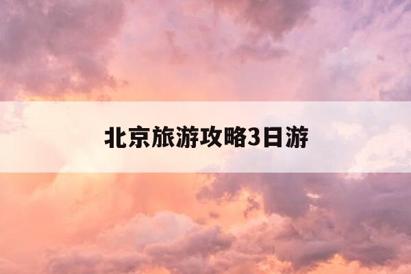 北京旅游攻略3日游-北京旅游攻略3日游带孩子-第1张图片-优惠活动网