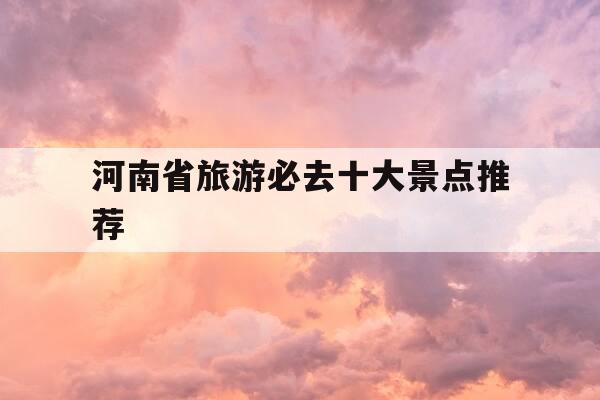 河南省旅游必去十大景点推荐-河南省旅游必去十大景点推荐团队有哪些-第1张图片-优惠活动网