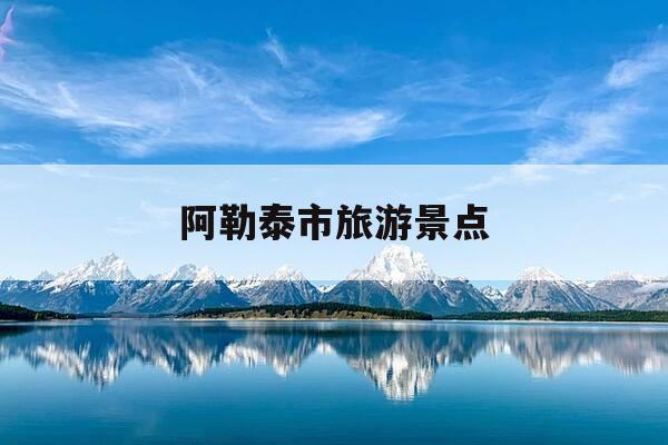 阿勒泰市旅游景点-阿勒泰市旅游景点有哪些-第1张图片-优惠活动网