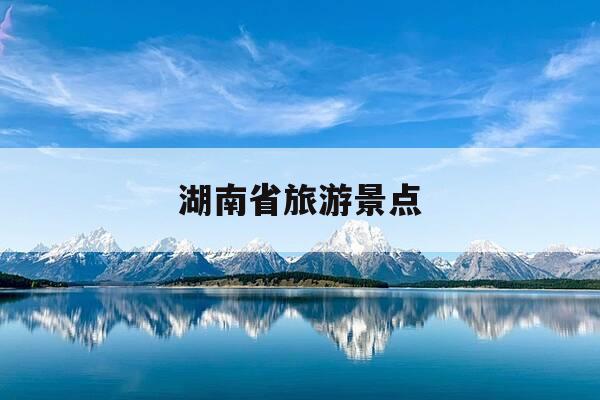 湖南省旅游景点-湖南旅游必去十大景点推荐-第1张图片-优惠活动网