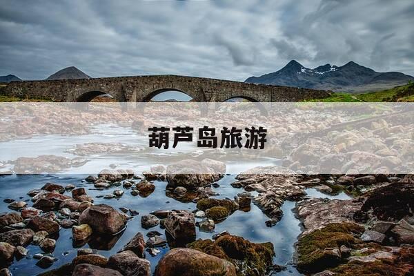 葫芦岛旅游-葫芦岛旅游攻略自驾游-第1张图片-优惠活动网