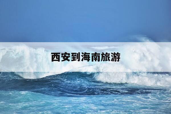 西安到海南旅游-西安到海南旅游15天攻略-第1张图片-优惠活动网