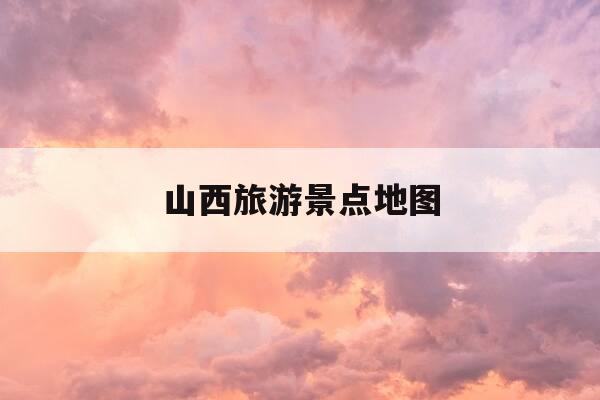 山西旅游景点地图-山西旅游景点地图大全图片及介绍-第1张图片-优惠活动网