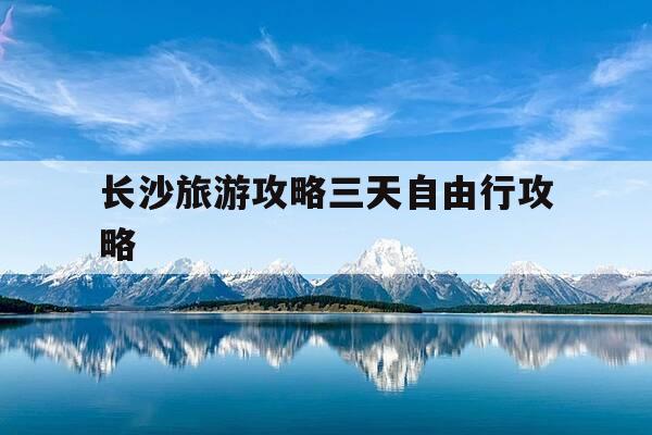 长沙旅游攻略三天自由行攻略-长沙旅游攻略三天自由行攻略百度旅游推荐目的地-第1张图片-优惠活动网