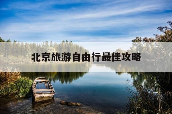 北京旅游自由行最佳攻略-北京旅游自由行最佳攻略?-第1张图片-优惠活动网