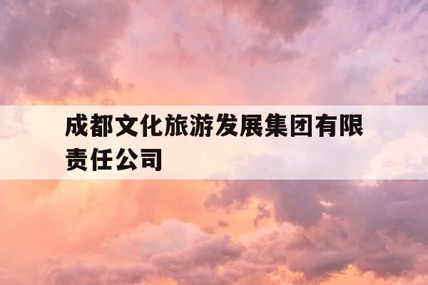 成都文化旅游发展集团有限责任公司-成都文化旅游发展集团有限责任公司是国企吗-第1张图片-优惠活动网