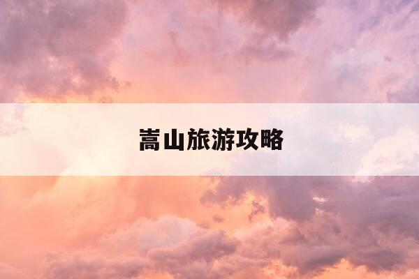 嵩山旅游攻略-嵩山旅游攻略一日游-第1张图片-优惠活动网