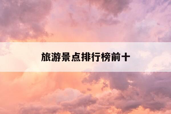 旅游景点排行榜前十-中国旅游十大景点排名-第1张图片-优惠活动网