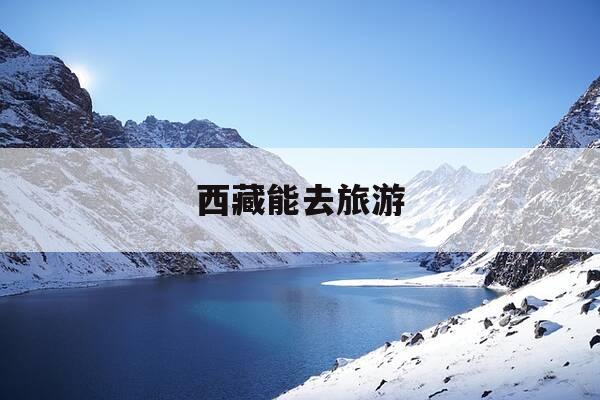 西藏能去旅游-西藏去旅游带什么氧气好-第1张图片-优惠活动网