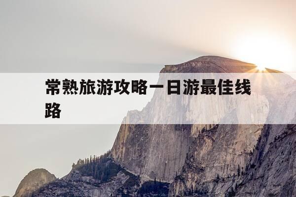 常熟旅游攻略一日游最佳线路-常熟旅游攻略一日游最佳线路图-第1张图片-优惠活动网