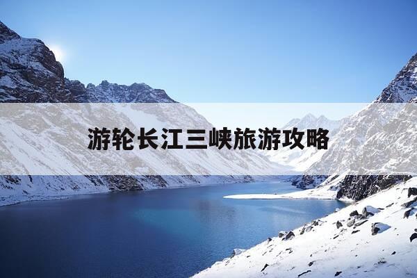 游轮长江三峡旅游攻略-长江三峡游轮旅游多少钱一张票-第1张图片-优惠活动网