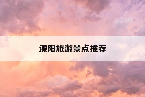 溧阳旅游景点推荐-溧阳旅游景点推荐自驾游-第1张图片-优惠活动网