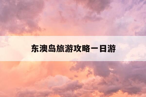 东澳岛旅游攻略一日游-东澳岛旅游攻略一日游多少钱-第1张图片-优惠活动网