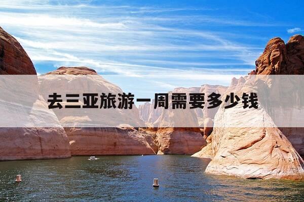 去三亚旅游一周需要多少钱-去三亚旅游一次大概需要多少钱?-第1张图片-优惠活动网