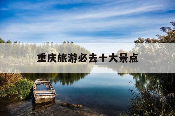 重庆旅游必去十大景点-重庆旅游必去十大景点推荐冬天有哪些-第1张图片-优惠活动网