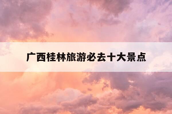 广西桂林旅游必去十大景点-广西桂林旅游必去十大景点门票-第1张图片-优惠活动网