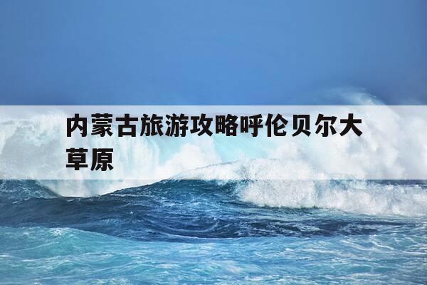 内蒙古旅游攻略呼伦贝尔大草原-内蒙古呼伦贝尔大草原旅行-第1张图片-优惠活动网