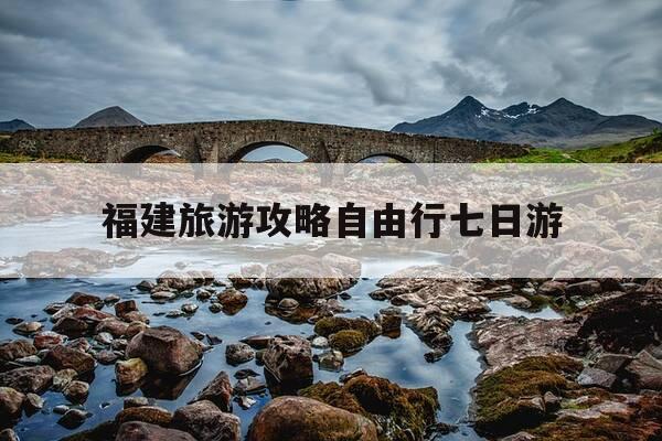福建旅游攻略自由行七日游-福建7日游攻略-第1张图片-优惠活动网