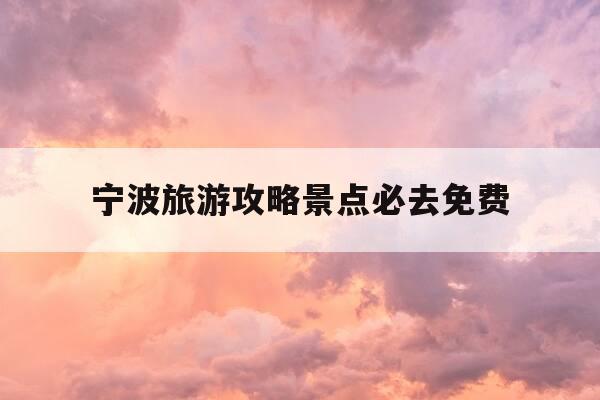 宁波旅游攻略景点必去免费-宁波必游景点免门票-第1张图片-优惠活动网