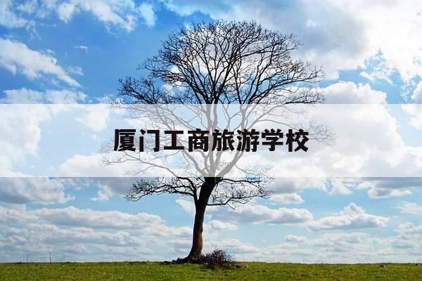 厦门工商旅游学校-厦门工商旅游学校录取分数线-第1张图片-优惠活动网