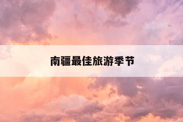 南疆最佳旅游季节-南疆10天自驾游攻略-第1张图片-优惠活动网