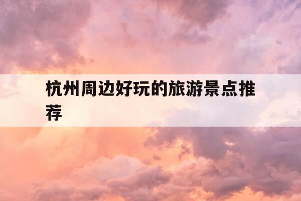 杭州周边好玩的旅游景点推荐-杭州周边旅游景点攻略 z马蜂窝cn-第1张图片-优惠活动网