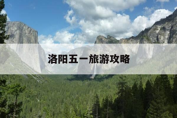 洛阳五一旅游攻略-洛阳五一旅游最佳去处-第1张图片-优惠活动网