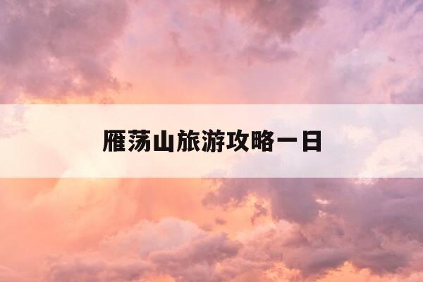雁荡山旅游攻略一日-雁荡山旅游攻略一日游 手抄报-第1张图片-优惠活动网