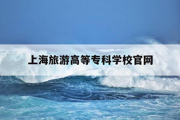 上海旅游高等专科学校官网-上海旅游高等专科学校官网成绩查询-第1张图片-优惠活动网