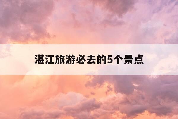 湛江旅游必去的5个景点-湛江旅游必去的5个景点价格表-第1张图片-优惠活动网
