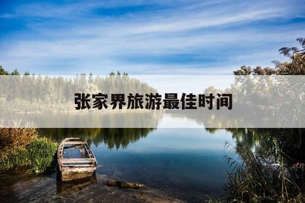 张家界旅游最佳时间-张家界旅游最佳时间是哪个省-第1张图片-优惠活动网