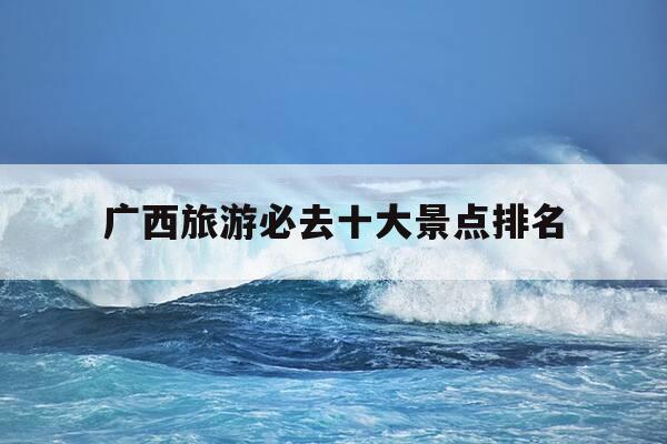 广西旅游必去十大景点排名-广西旅游必去十大景点排名北海-第1张图片-优惠活动网 广西旅游必去十大景点排名-广西旅游必去十大景点排名北海-第1张图片-优惠活动网