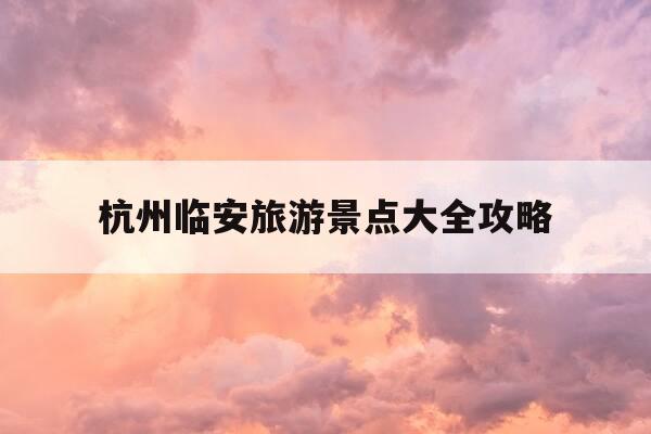 杭州临安旅游景点大全攻略-杭州临安旅游景点大全攻略图-第1张图片-优惠活动网 杭州临安旅游景点大全攻略-杭州临安旅游景点大全攻略图-第1张图片-优惠活动网
