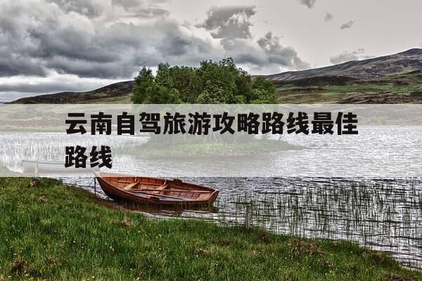 云南自驾旅游攻略路线最佳路线-云南自驾游最佳路线旅游必去的景点-第1张图片-优惠活动网 云南自驾旅游攻略路线最佳路线-云南自驾游最佳路线旅游必去的景点-第1张图片-优惠活动网