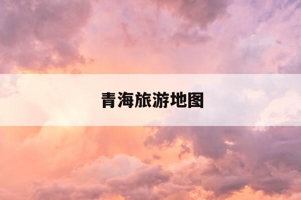 青海旅游地图-青海旅游地图全图-第1张图片-优惠活动网