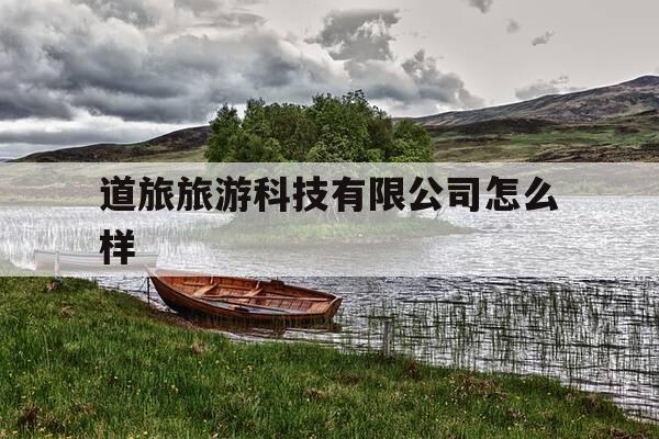 道旅旅游科技有限公司怎么样-深圳市道旅旅游科技股份有限公司怎么样-第1张图片-优惠活动网 道旅旅游科技有限公司怎么样-深圳市道旅旅游科技股份有限公司怎么样-第1张图片-优惠活动网