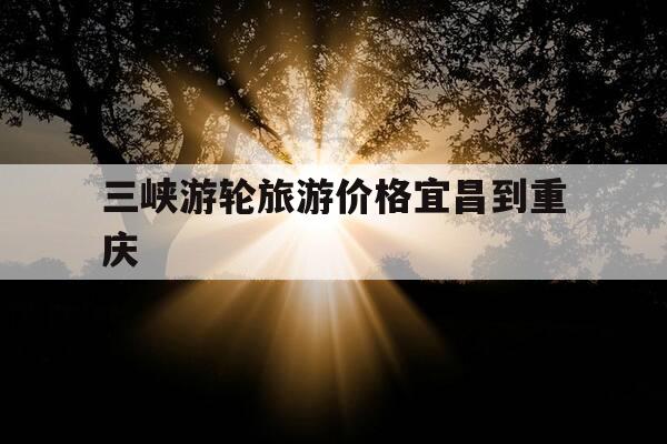 三峡游轮旅游价格宜昌到重庆-三峡游轮旅游价格宜昌到重庆五日游-第1张图片-优惠活动网 三峡游轮旅游价格宜昌到重庆-三峡游轮旅游价格宜昌到重庆五日游-第1张图片-优惠活动网
