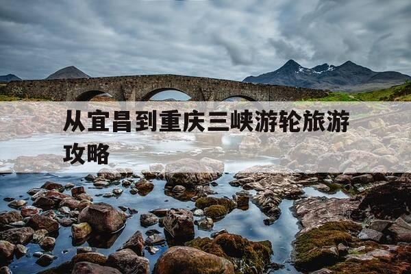 从宜昌到重庆三峡游轮旅游攻略-宜昌到重庆三峡游轮旅游中途停哪几个地方-第1张图片-优惠活动网 从宜昌到重庆三峡游轮旅游攻略-宜昌到重庆三峡游轮旅游中途停哪几个地方-第1张图片-优惠活动网