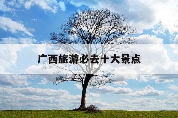 广西旅游必去十大景点-广西旅游必去十大景点全攻略-第1张图片-优惠活动网 广西旅游必去十大景点-广西旅游必去十大景点全攻略-第1张图片-优惠活动网