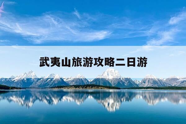 武夷山旅游攻略二日游-武夷山旅游攻略二日游自驾游-第1张图片-优惠活动网