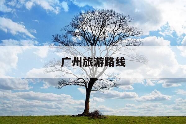 广州旅游路线-广州旅游路线攻略-第1张图片-优惠活动网