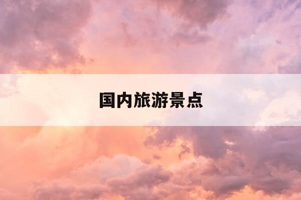 国内旅游景点-国内旅游景点推荐3至4天-第1张图片-优惠活动网 国内旅游景点-国内旅游景点推荐3至4天-第1张图片-优惠活动网